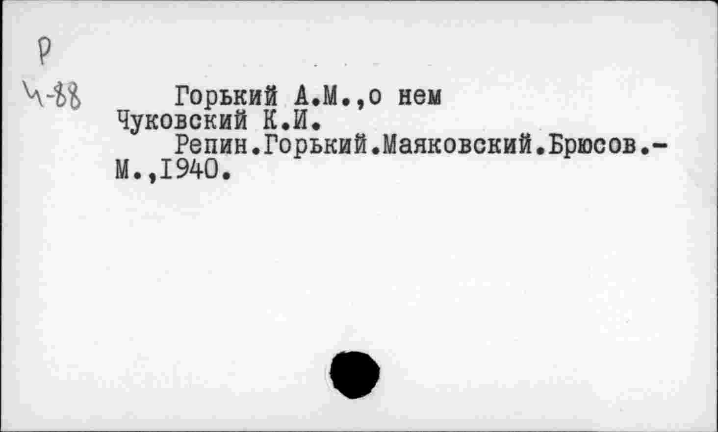 ﻿Горький А.М.,о нем
Чуковский К.И.
Репин.Горький.Маяковский.Брюсов.
М.,1940.